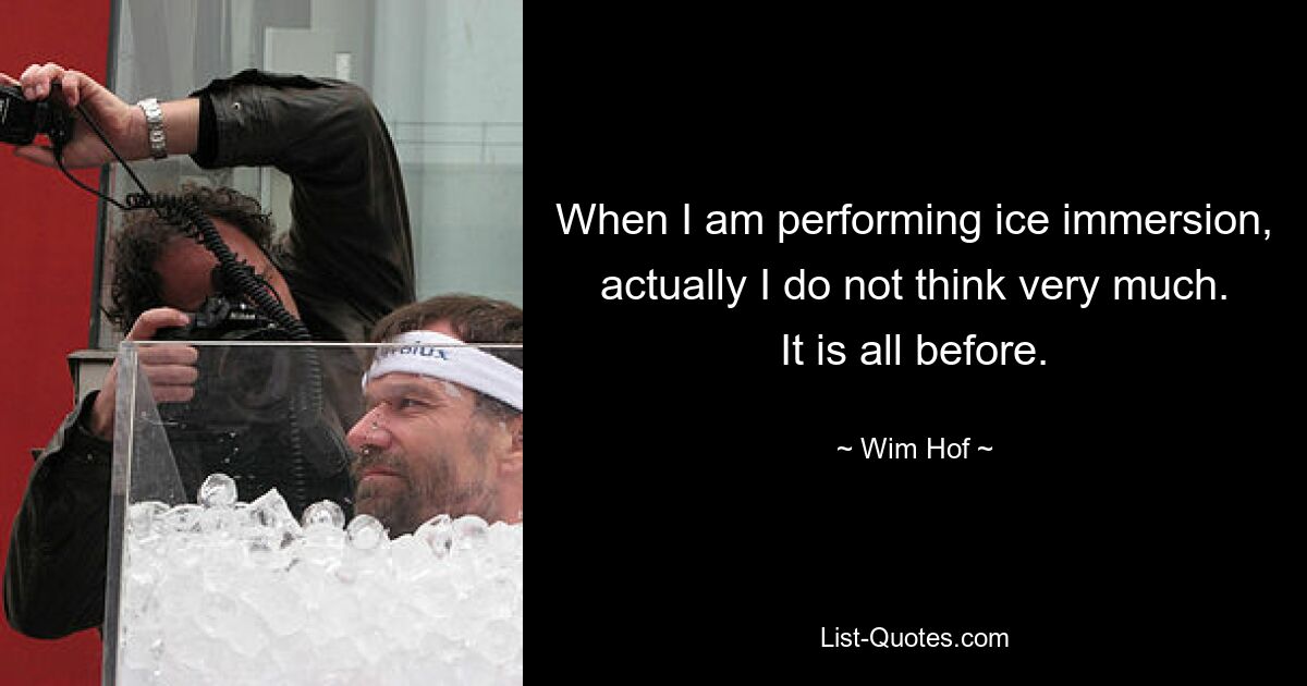 When I am performing ice immersion, actually I do not think very much. It is all before. — © Wim Hof