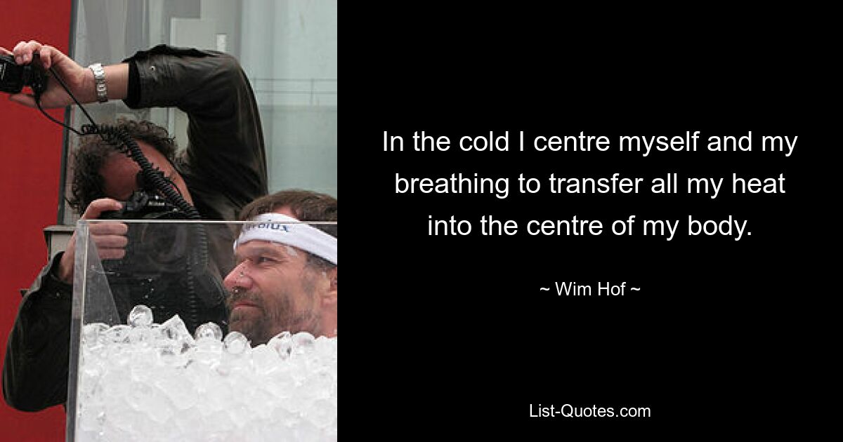 In the cold I centre myself and my breathing to transfer all my heat into the centre of my body. — © Wim Hof