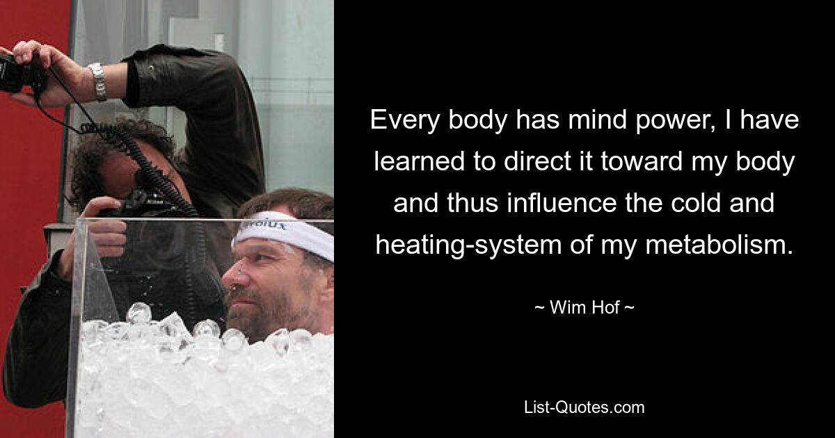 Every body has mind power, I have learned to direct it toward my body and thus influence the cold and heating-system of my metabolism. — © Wim Hof