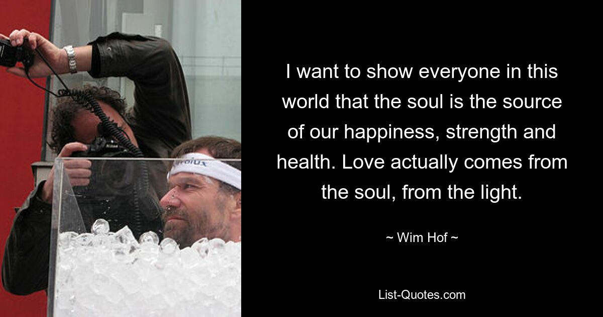 I want to show everyone in this world that the soul is the source of our happiness, strength and health. Love actually comes from the soul, from the light. — © Wim Hof