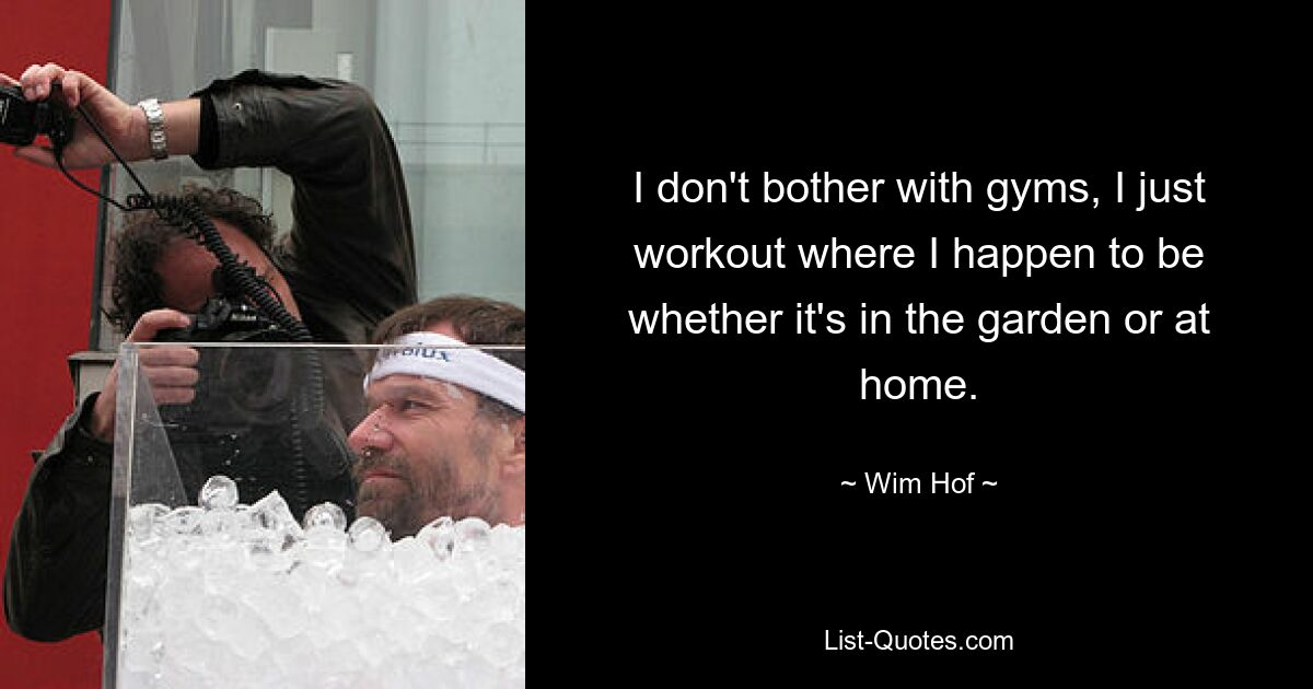 I don't bother with gyms, I just workout where I happen to be whether it's in the garden or at home. — © Wim Hof