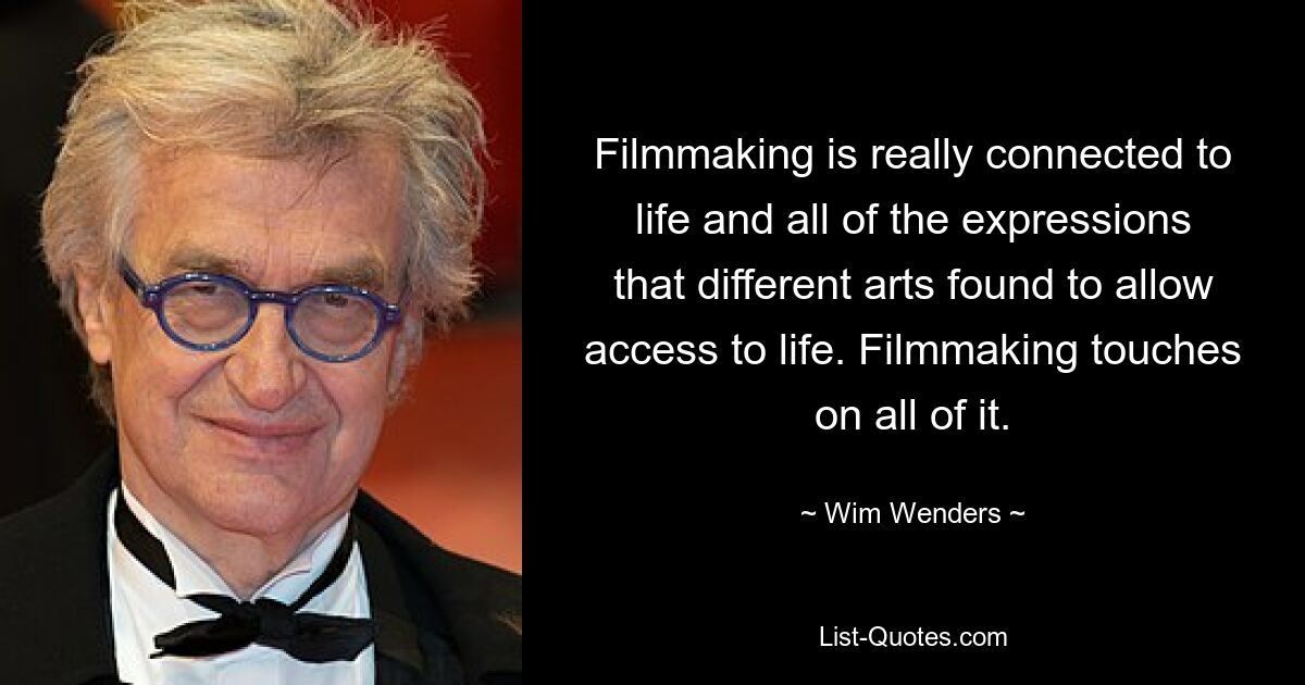 Filmmaking is really connected to life and all of the expressions that different arts found to allow access to life. Filmmaking touches on all of it. — © Wim Wenders