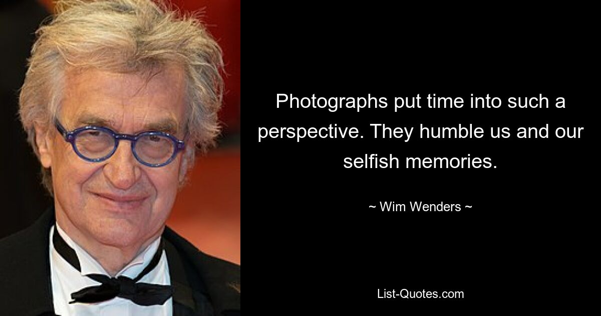 Photographs put time into such a perspective. They humble us and our selfish memories. — © Wim Wenders