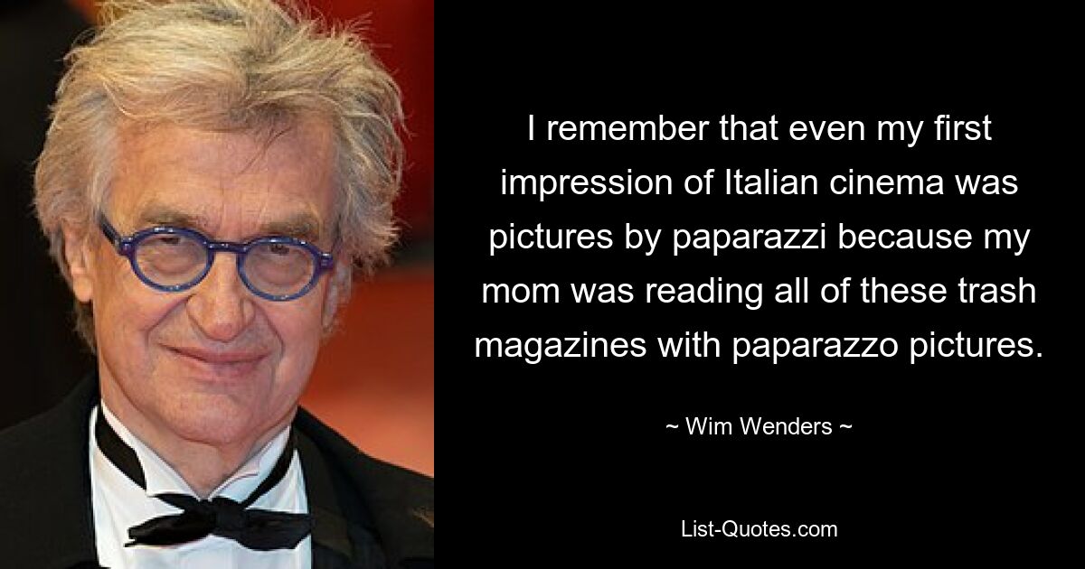 I remember that even my first impression of Italian cinema was pictures by paparazzi because my mom was reading all of these trash magazines with paparazzo pictures. — © Wim Wenders