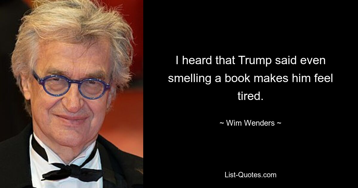 I heard that Trump said even smelling a book makes him feel tired. — © Wim Wenders