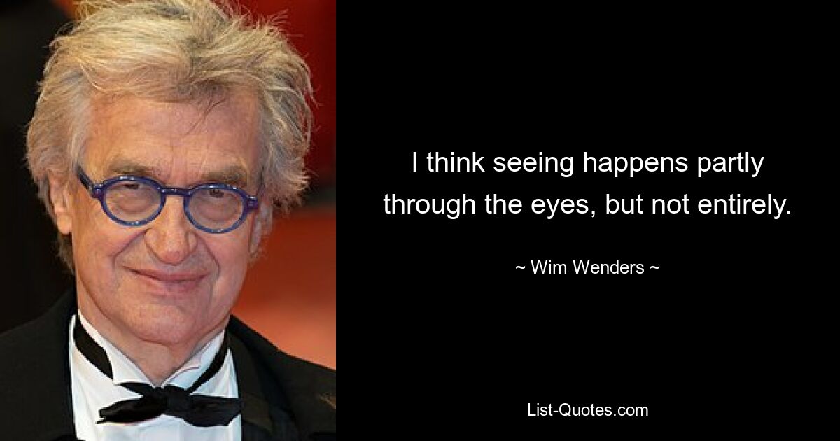 I think seeing happens partly through the eyes, but not entirely. — © Wim Wenders