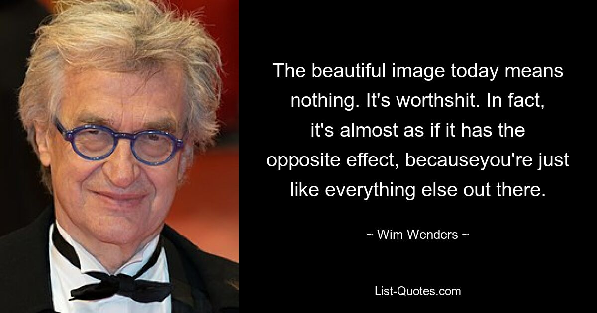 The beautiful image today means nothing. It's worthshit. In fact, it's almost as if it has the opposite effect, becauseyou're just like everything else out there. — © Wim Wenders