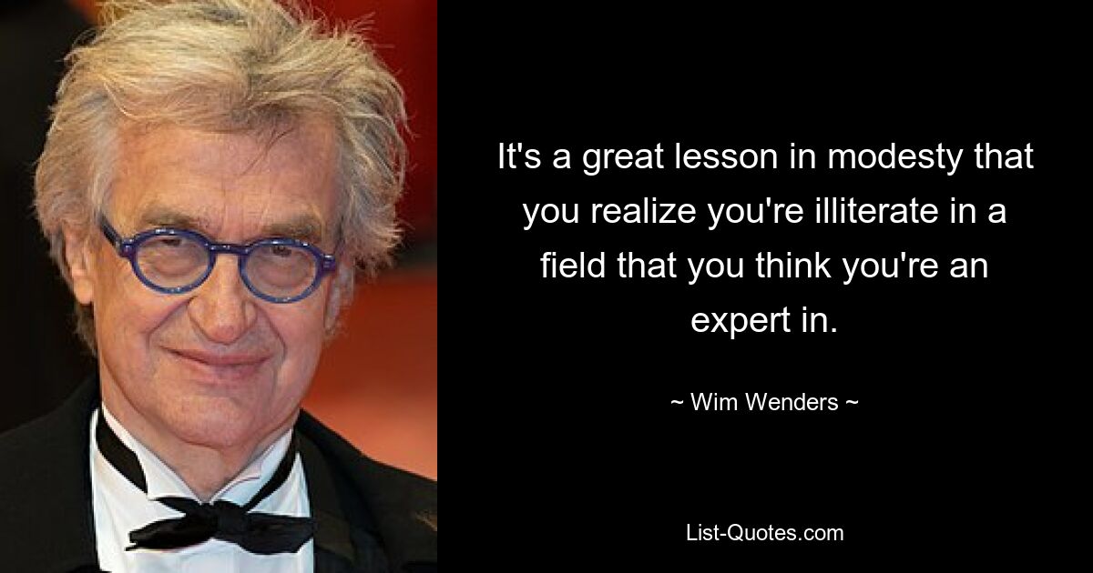 It's a great lesson in modesty that you realize you're illiterate in a field that you think you're an expert in. — © Wim Wenders