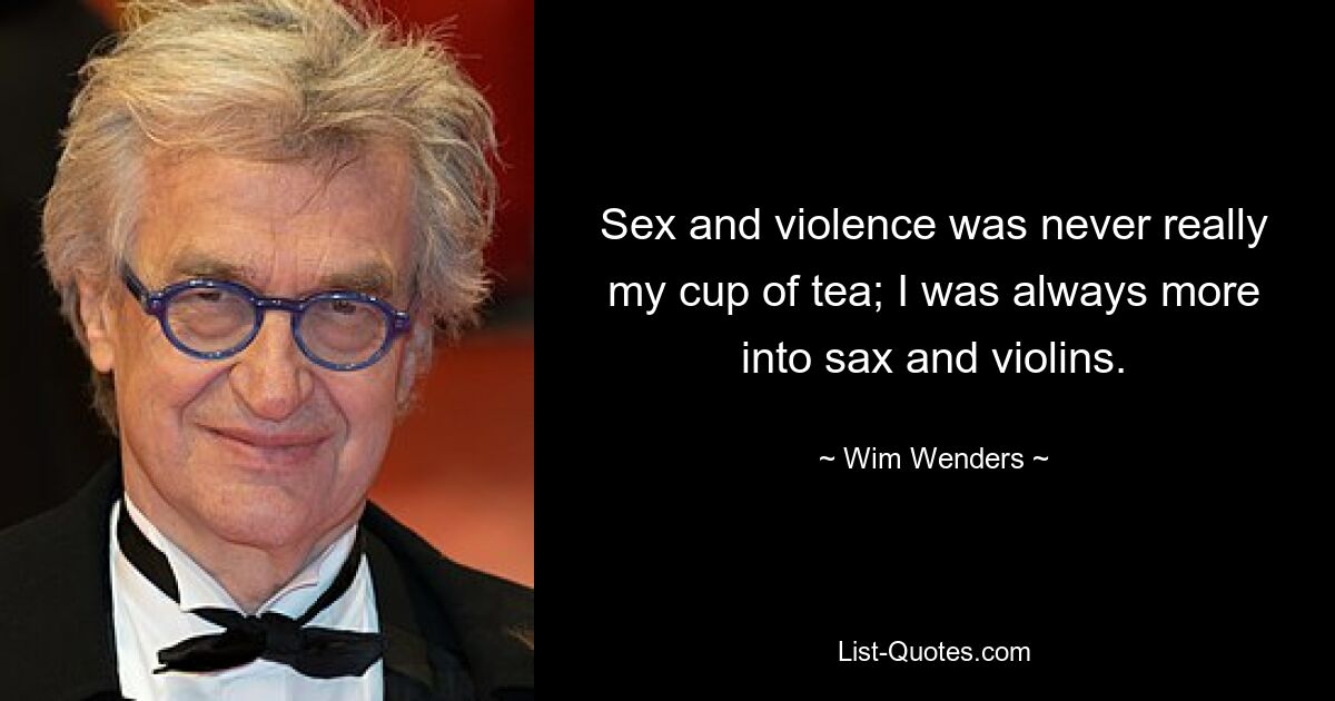 Sex and violence was never really my cup of tea; I was always more into sax and violins. — © Wim Wenders