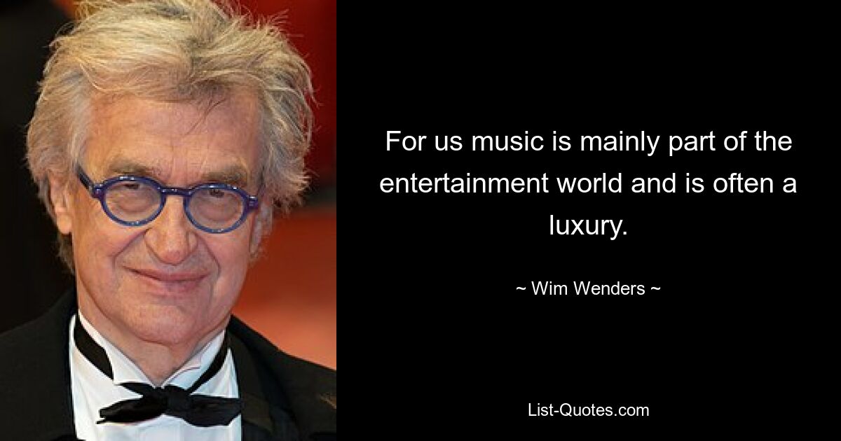 For us music is mainly part of the entertainment world and is often a luxury. — © Wim Wenders