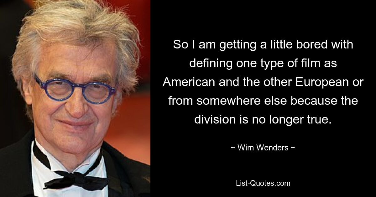Так что мне немного надоело определять один тип фильма как американский, а другой — европейский или откуда-то еще, потому что это разделение больше не верно. — © Вим Вендерс 