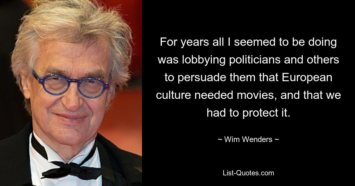 For years all I seemed to be doing was lobbying politicians and others to persuade them that European culture needed movies, and that we had to protect it. — © Wim Wenders