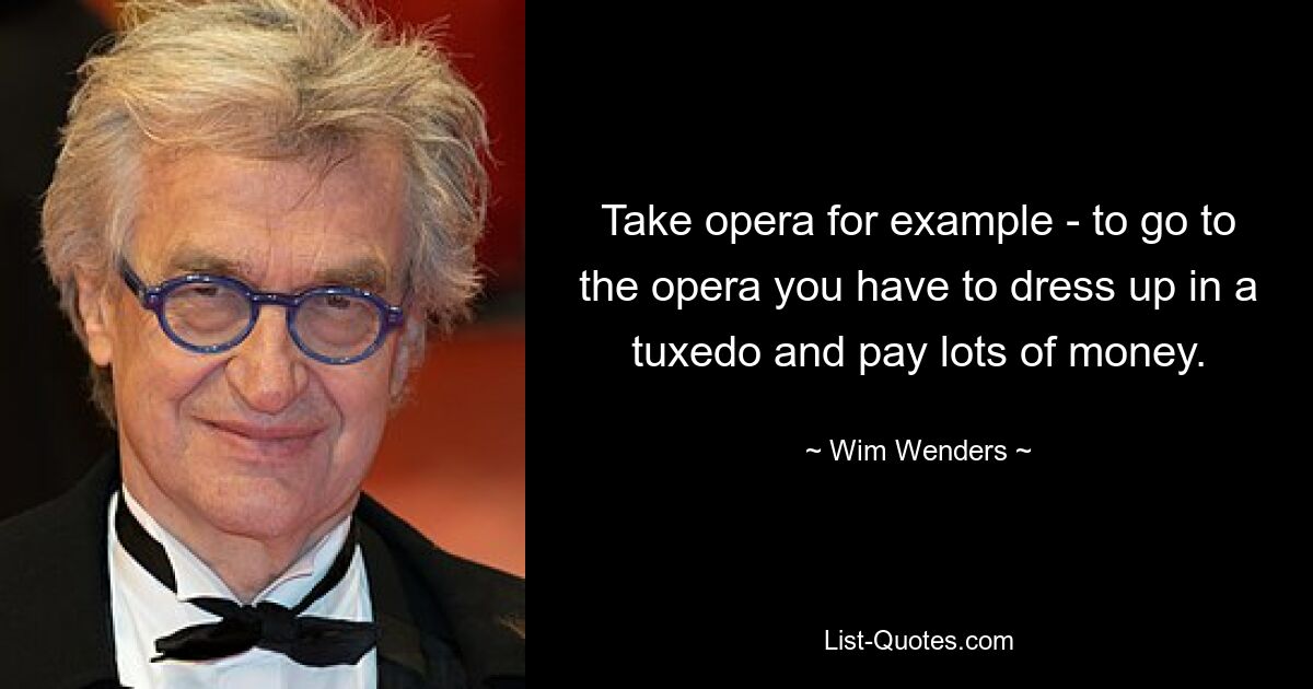 Take opera for example - to go to the opera you have to dress up in a tuxedo and pay lots of money. — © Wim Wenders