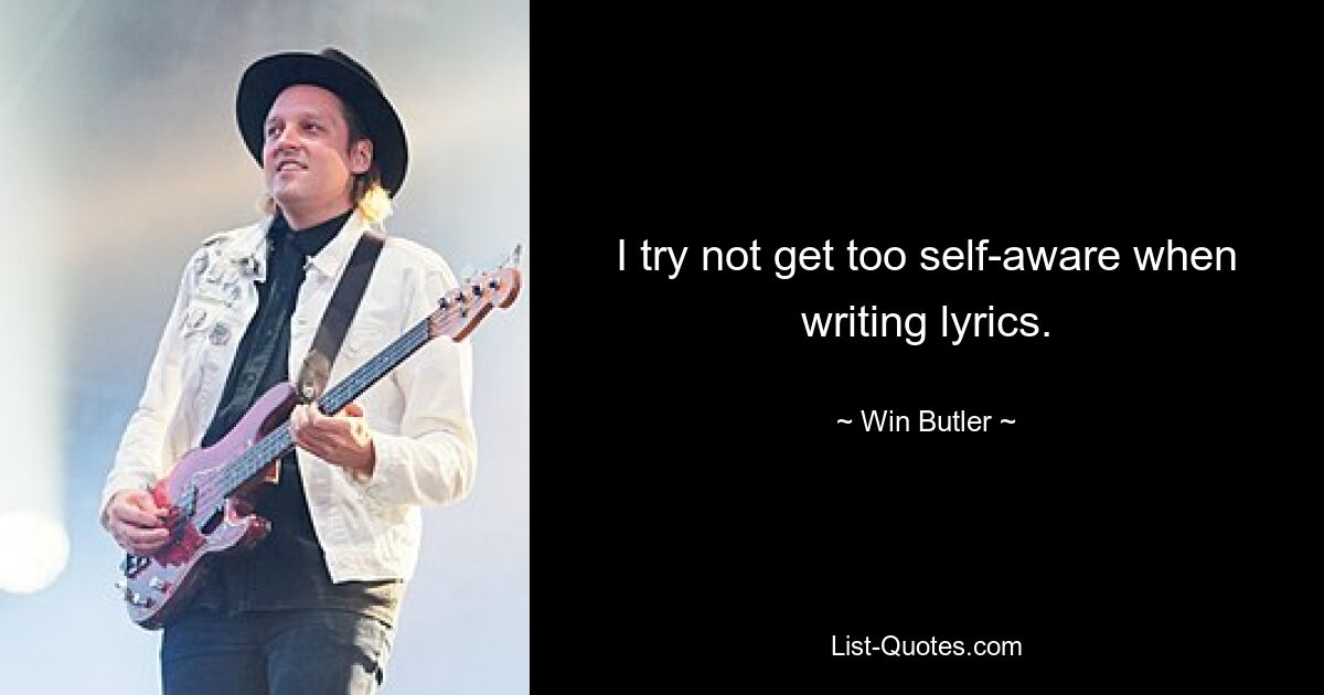 I try not get too self-aware when writing lyrics. — © Win Butler