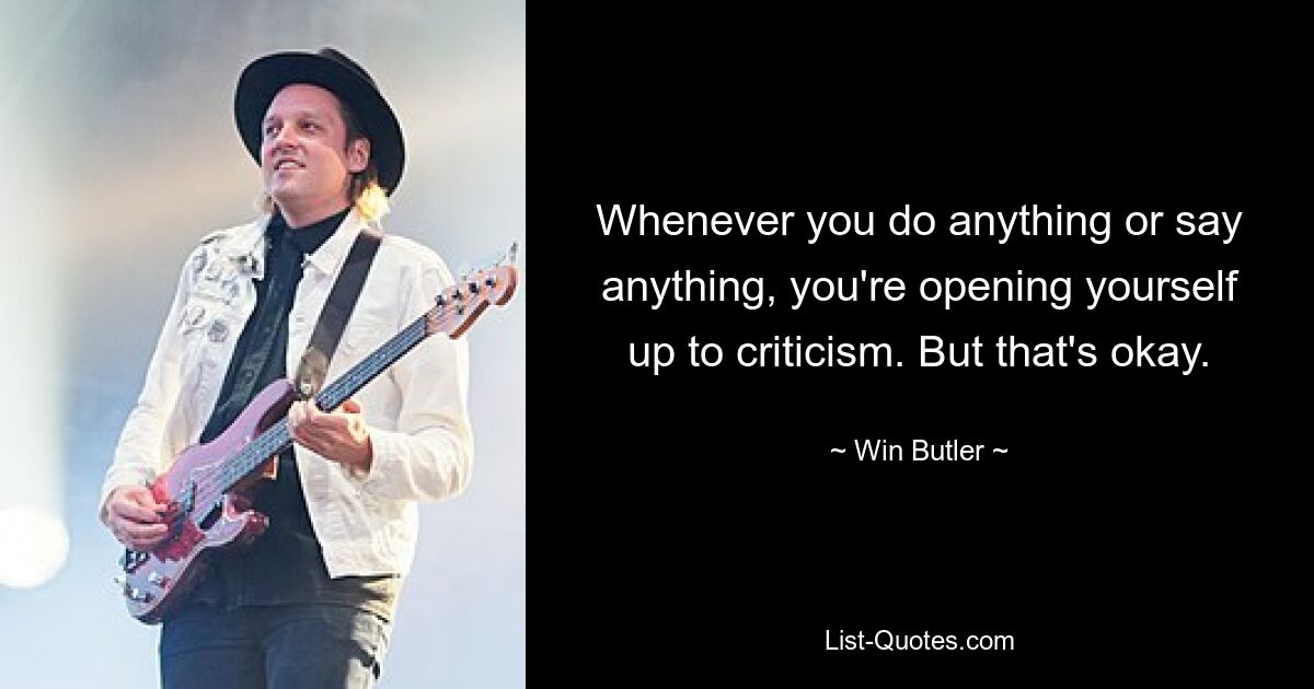 Whenever you do anything or say anything, you're opening yourself up to criticism. But that's okay. — © Win Butler