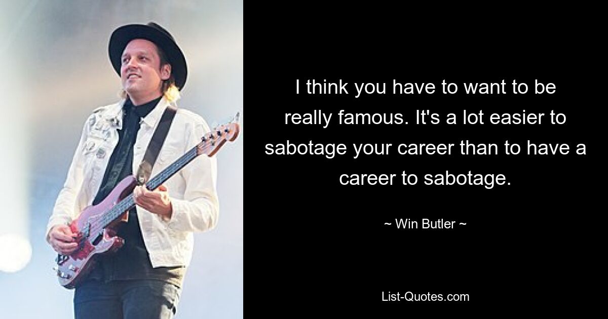 I think you have to want to be really famous. It's a lot easier to sabotage your career than to have a career to sabotage. — © Win Butler