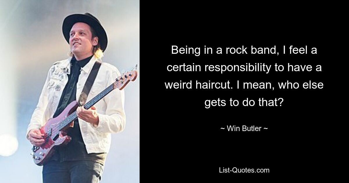 Being in a rock band, I feel a certain responsibility to have a weird haircut. I mean, who else gets to do that? — © Win Butler