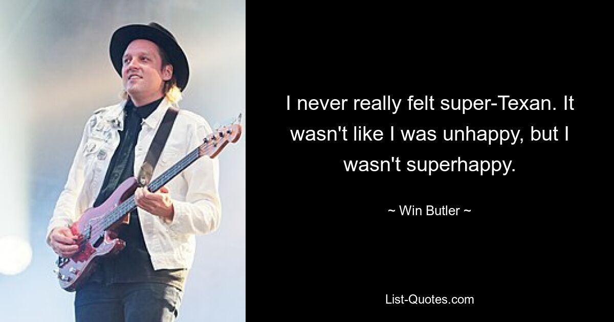 I never really felt super-Texan. It wasn't like I was unhappy, but I wasn't superhappy. — © Win Butler