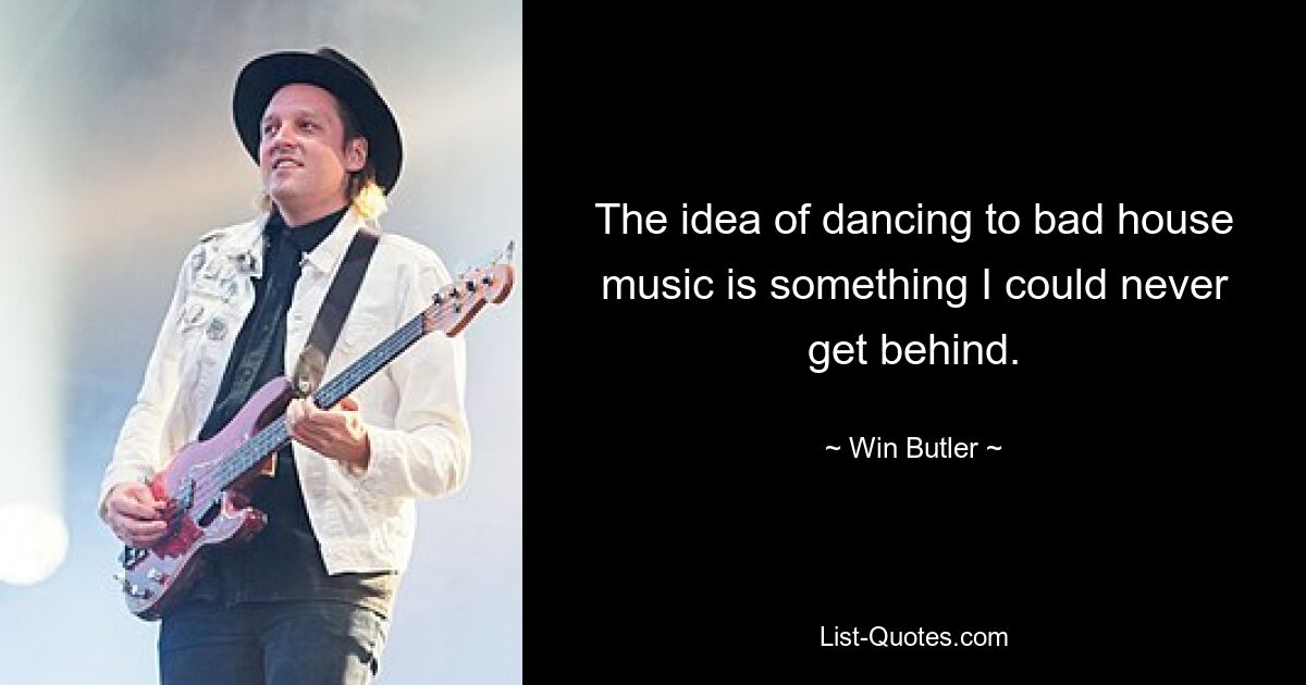 The idea of dancing to bad house music is something I could never get behind. — © Win Butler