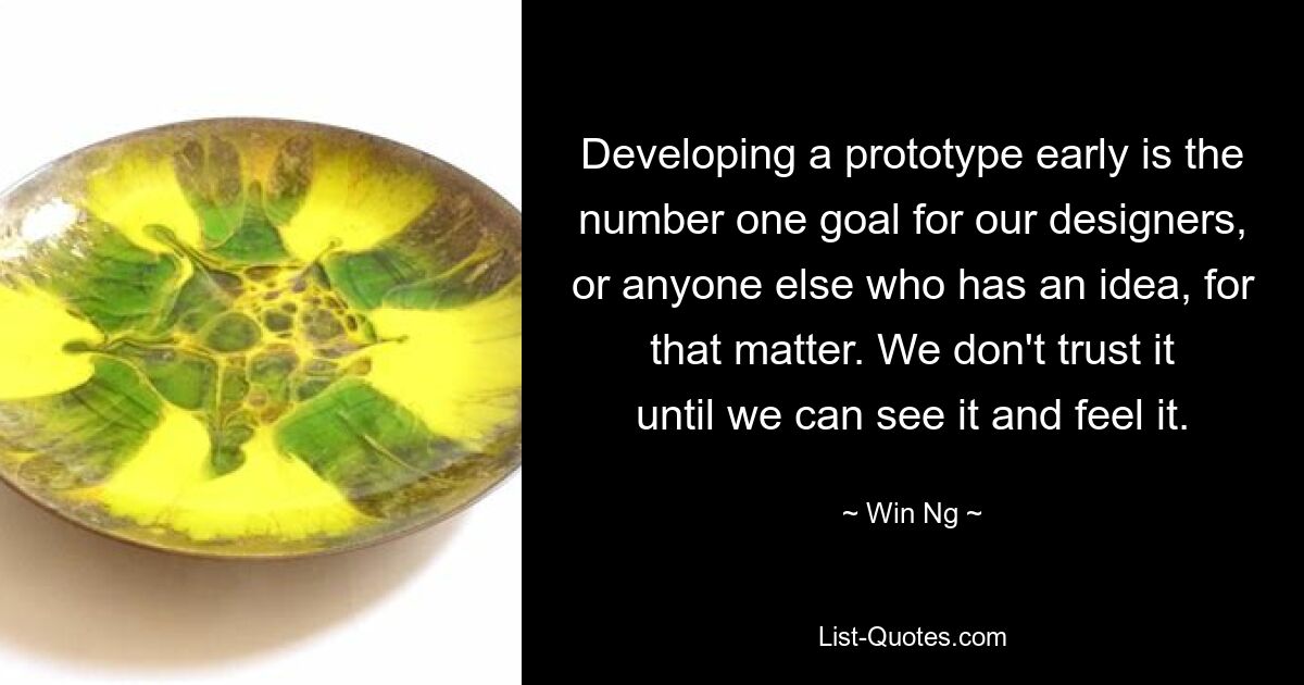 Developing a prototype early is the number one goal for our designers, or anyone else who has an idea, for that matter. We don't trust it until we can see it and feel it. — © Win Ng