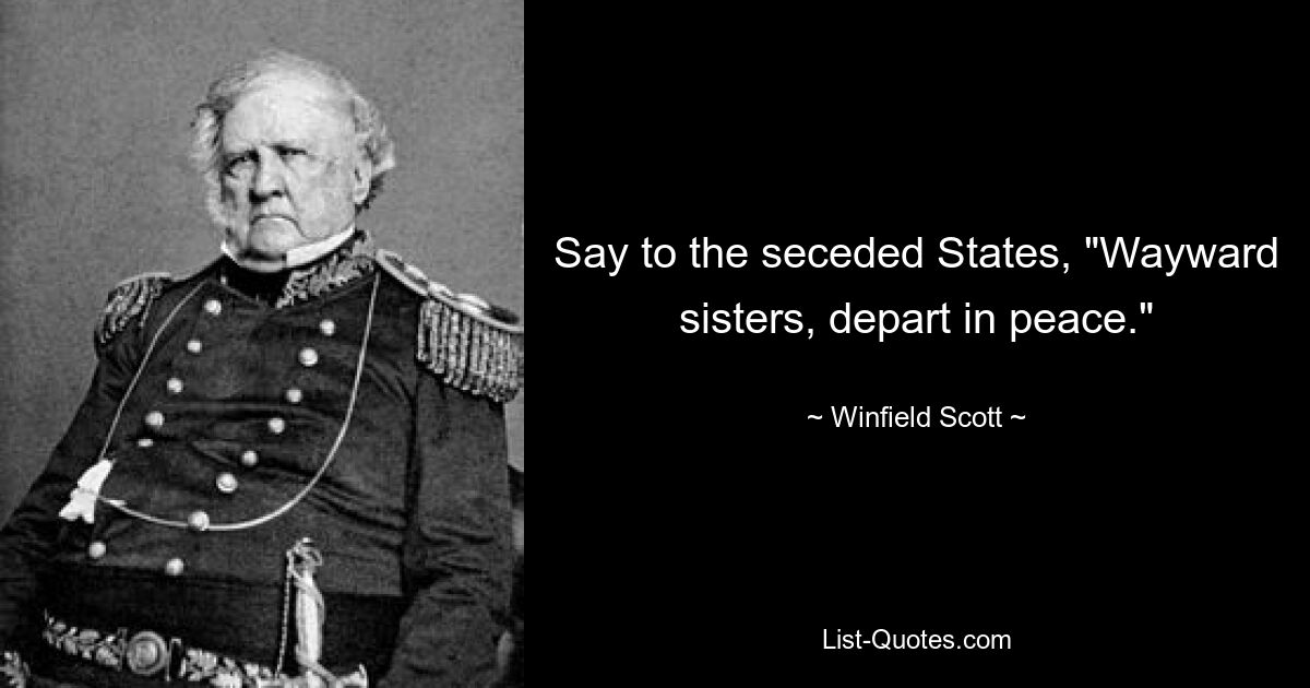 Say to the seceded States, "Wayward sisters, depart in peace." — © Winfield Scott