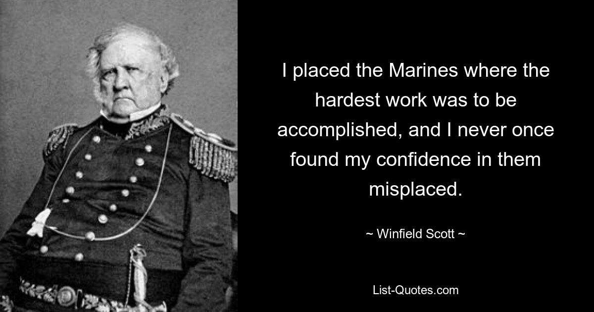 I placed the Marines where the hardest work was to be accomplished, and I never once found my confidence in them misplaced. — © Winfield Scott