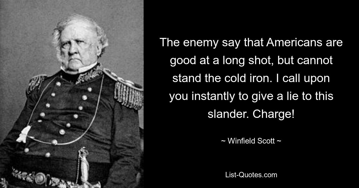 The enemy say that Americans are good at a long shot, but cannot stand the cold iron. I call upon you instantly to give a lie to this slander. Charge! — © Winfield Scott