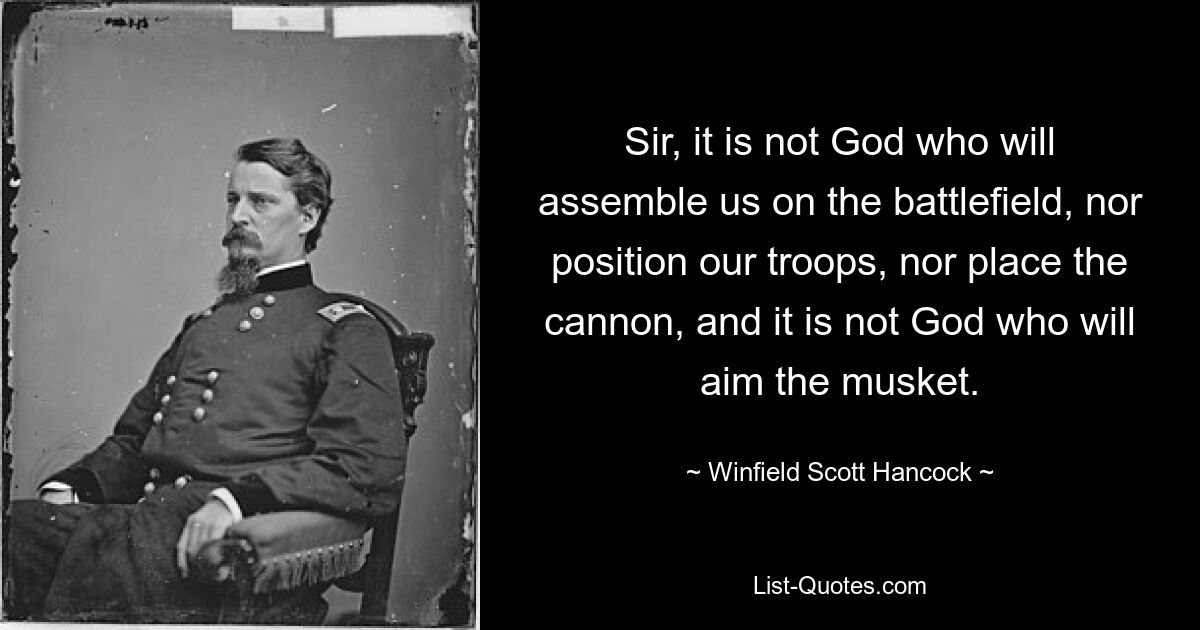 Sir, it is not God who will assemble us on the battlefield, nor position our troops, nor place the cannon, and it is not God who will aim the musket. — © Winfield Scott Hancock