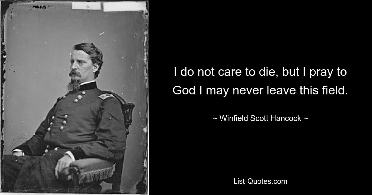 I do not care to die, but I pray to God I may never leave this field. — © Winfield Scott Hancock