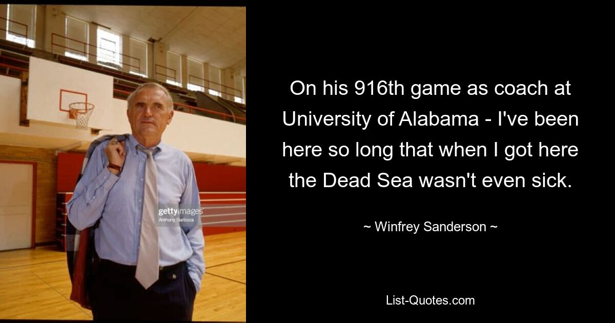 On his 916th game as coach at University of Alabama - I've been here so long that when I got here the Dead Sea wasn't even sick. — © Winfrey Sanderson