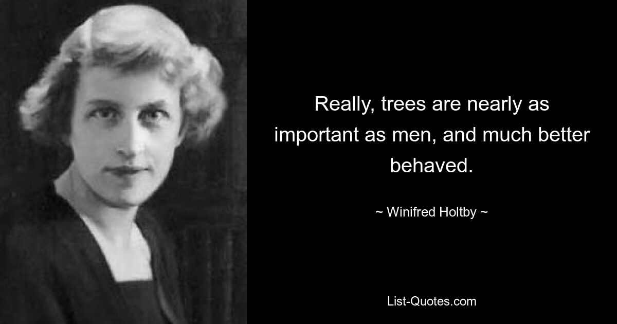 Really, trees are nearly as important as men, and much better behaved. — © Winifred Holtby