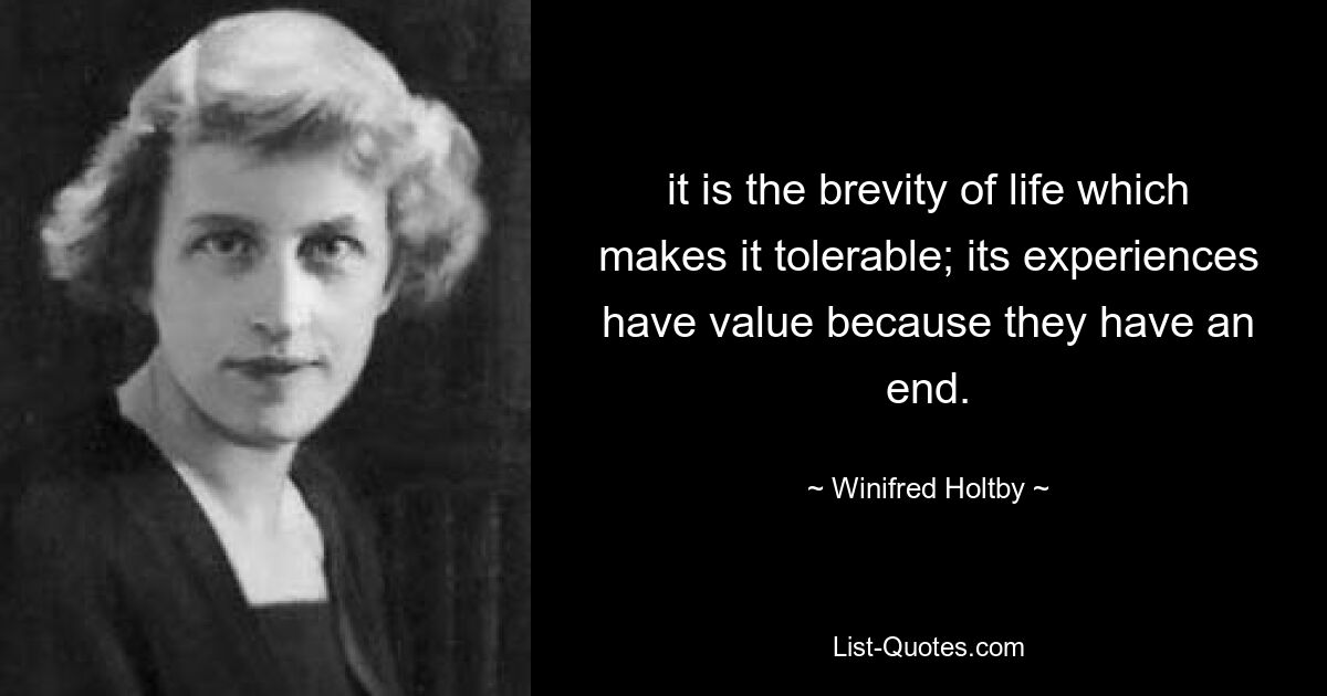 it is the brevity of life which makes it tolerable; its experiences have value because they have an end. — © Winifred Holtby