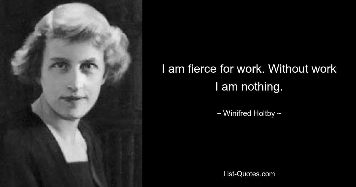 I am fierce for work. Without work I am nothing. — © Winifred Holtby