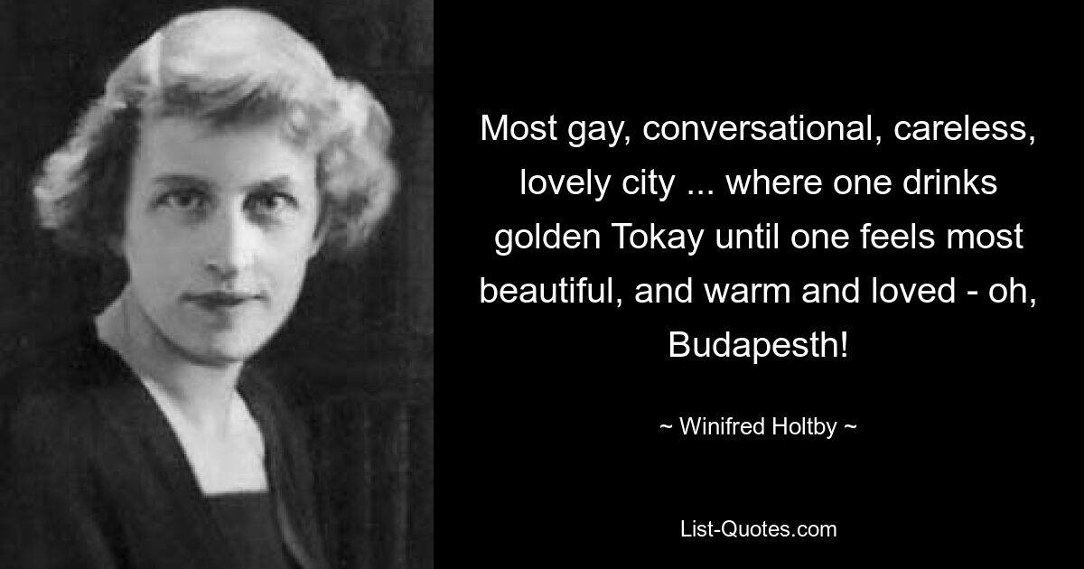 Most gay, conversational, careless, lovely city ... where one drinks golden Tokay until one feels most beautiful, and warm and loved - oh, Budapesth! — © Winifred Holtby