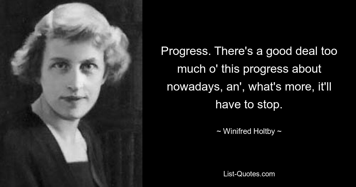 Progress. There's a good deal too much o' this progress about nowadays, an', what's more, it'll have to stop. — © Winifred Holtby