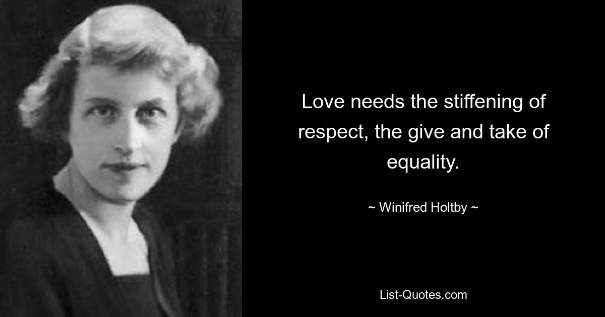 Love needs the stiffening of respect, the give and take of equality. — © Winifred Holtby