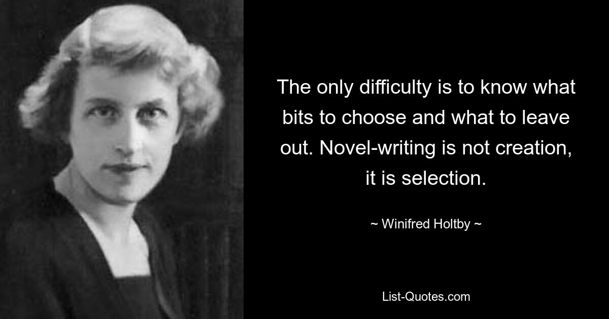 The only difficulty is to know what bits to choose and what to leave out. Novel-writing is not creation, it is selection. — © Winifred Holtby