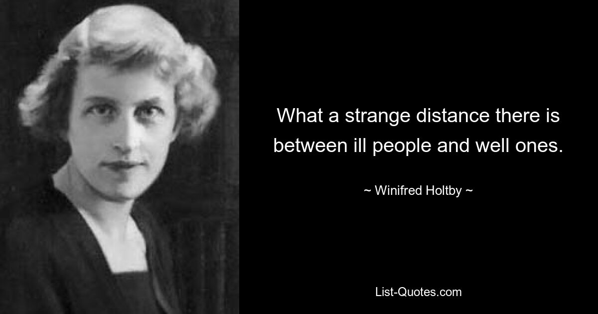 What a strange distance there is between ill people and well ones. — © Winifred Holtby