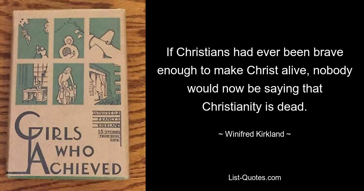 If Christians had ever been brave enough to make Christ alive, nobody would now be saying that Christianity is dead. — © Winifred Kirkland