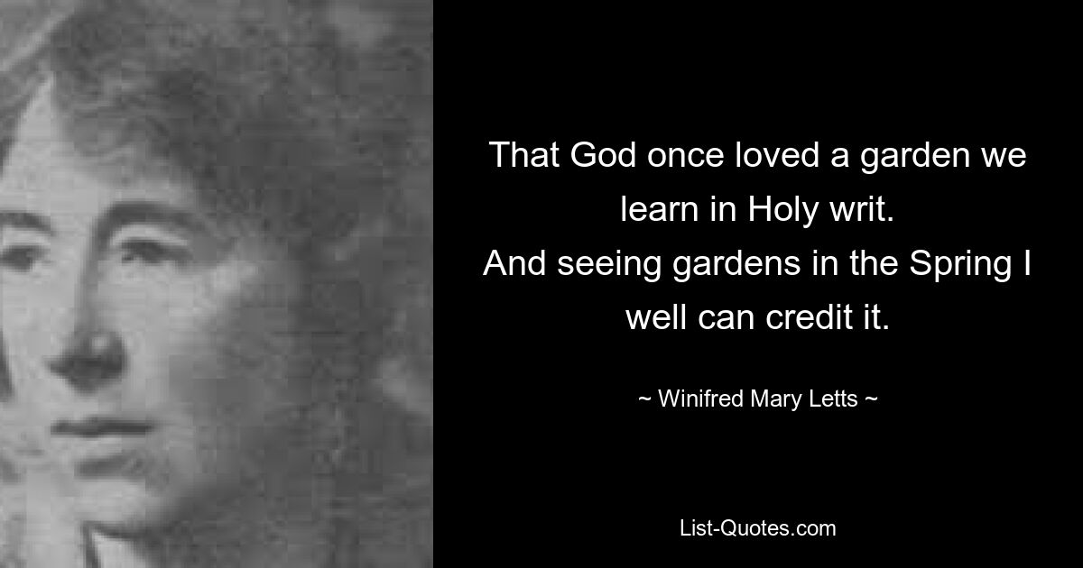 That God once loved a garden we learn in Holy writ.
And seeing gardens in the Spring I well can credit it. — © Winifred Mary Letts