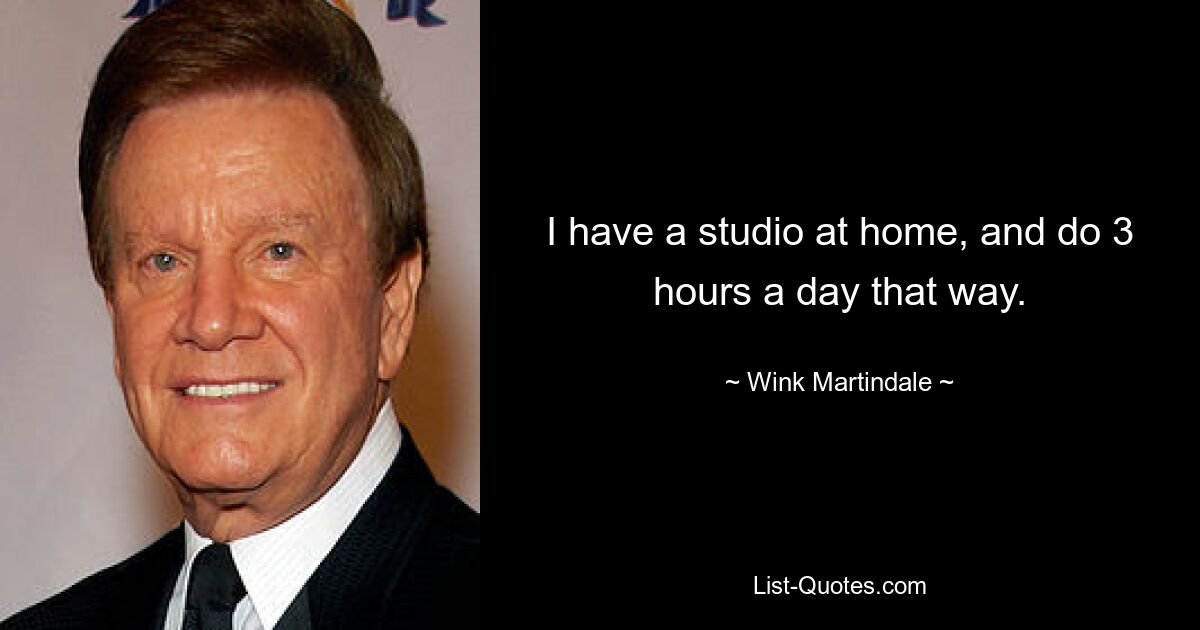 I have a studio at home, and do 3 hours a day that way. — © Wink Martindale