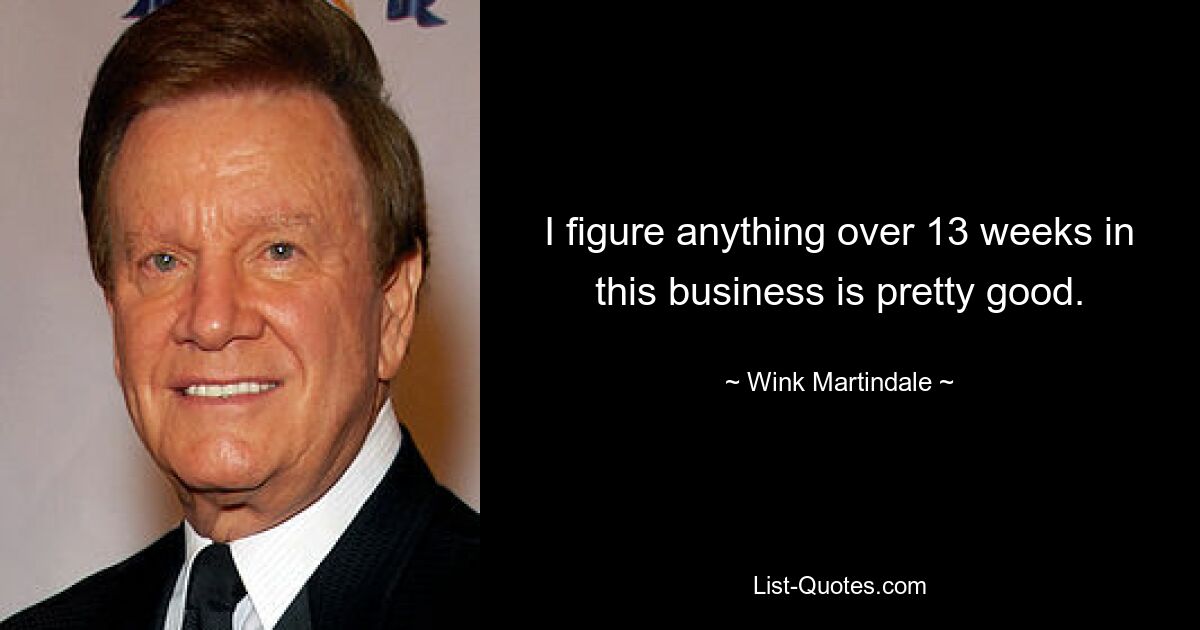 Я полагаю, что в этом бизнесе все, что превышает 13 недель, — это очень хорошо. — © Винк Мартиндейл 