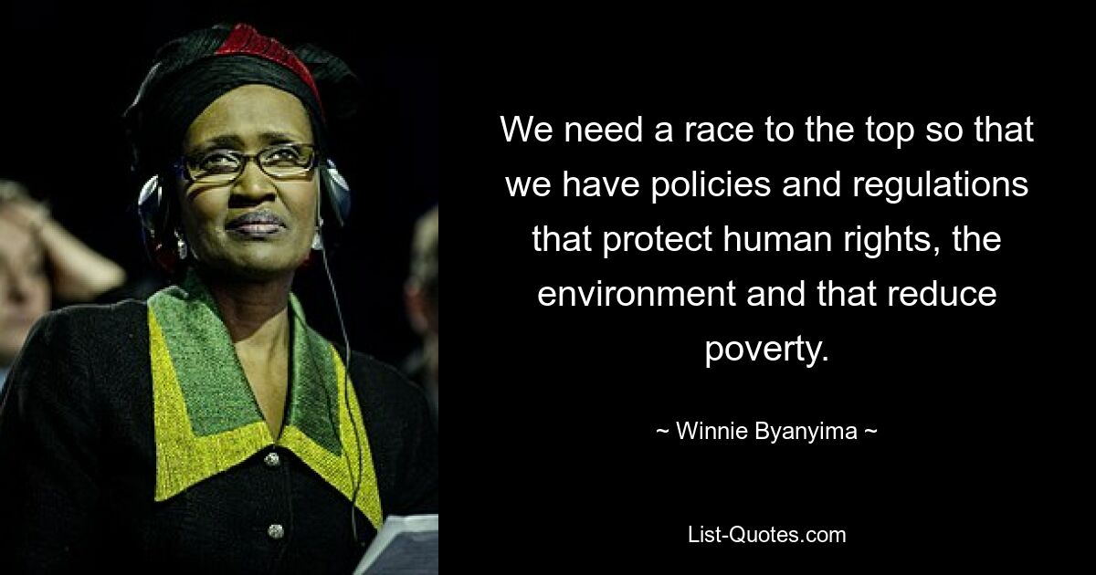 We need a race to the top so that we have policies and regulations that protect human rights, the environment and that reduce poverty. — © Winnie Byanyima