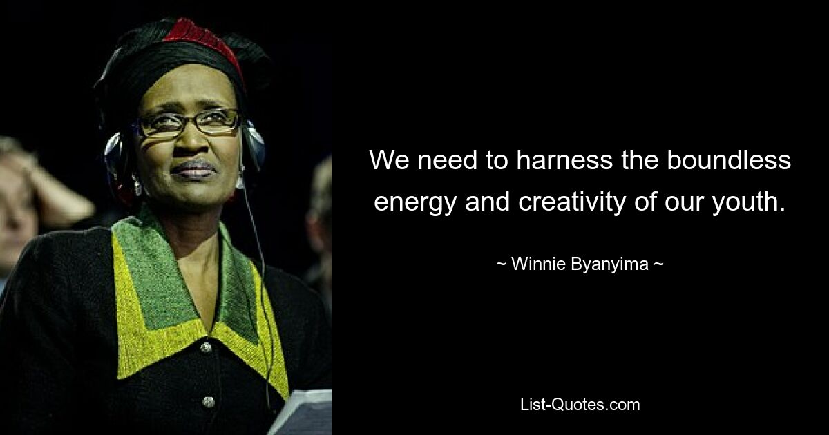 We need to harness the boundless energy and creativity of our youth. — © Winnie Byanyima