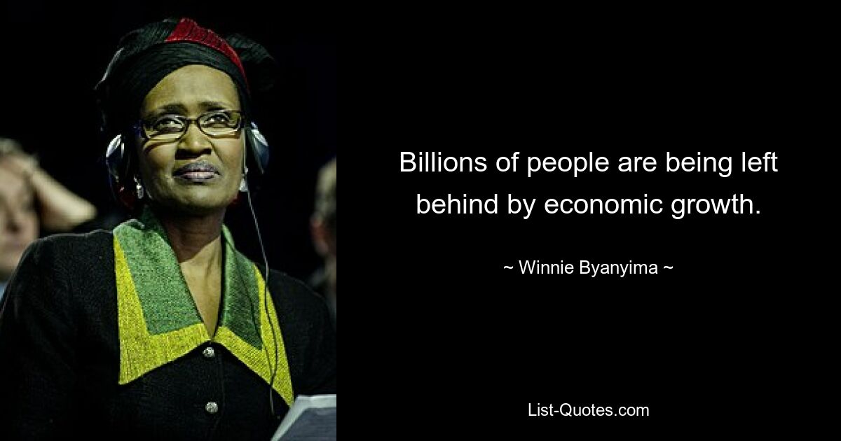 Billions of people are being left behind by economic growth. — © Winnie Byanyima