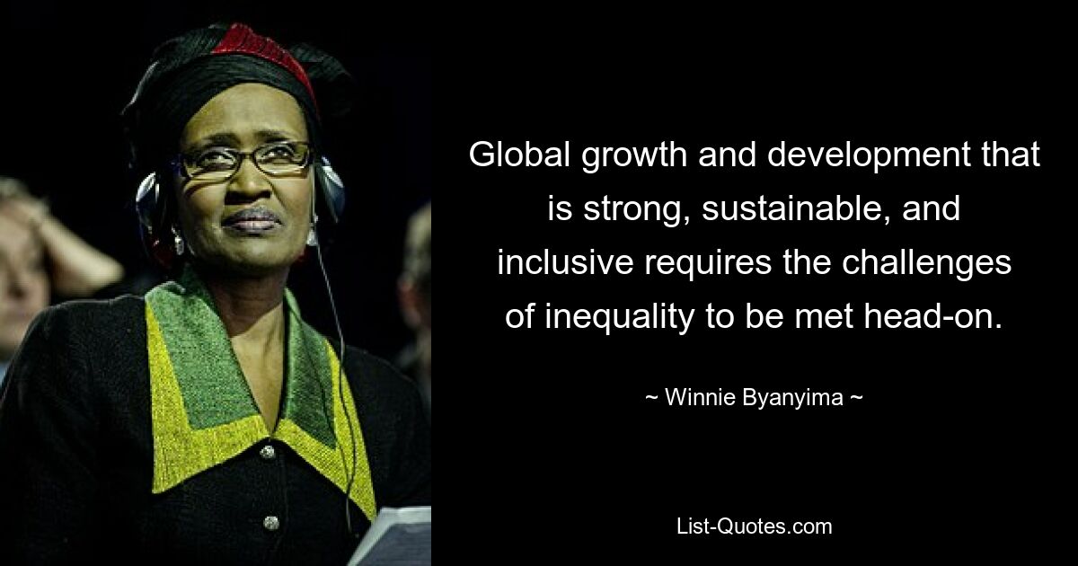 Global growth and development that is strong, sustainable, and inclusive requires the challenges of inequality to be met head-on. — © Winnie Byanyima