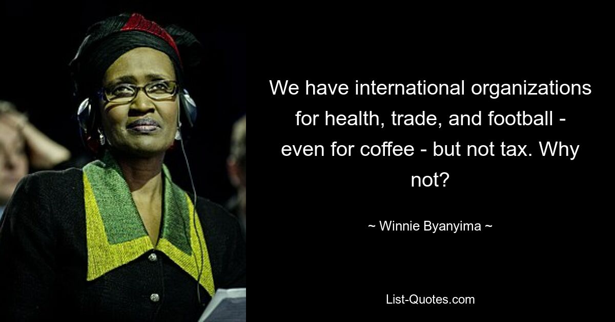 We have international organizations for health, trade, and football - even for coffee - but not tax. Why not? — © Winnie Byanyima