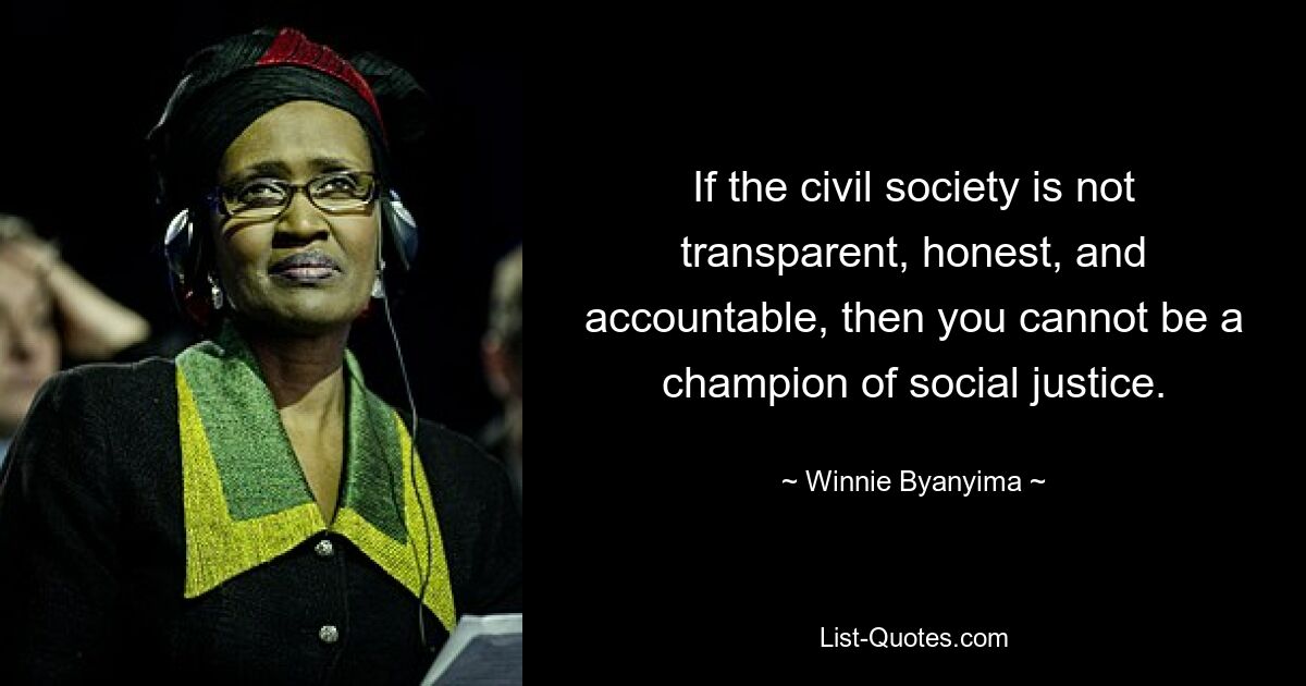 If the civil society is not transparent, honest, and accountable, then you cannot be a champion of social justice. — © Winnie Byanyima