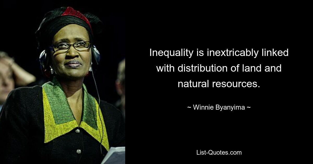 Inequality is inextricably linked with distribution of land and natural resources. — © Winnie Byanyima