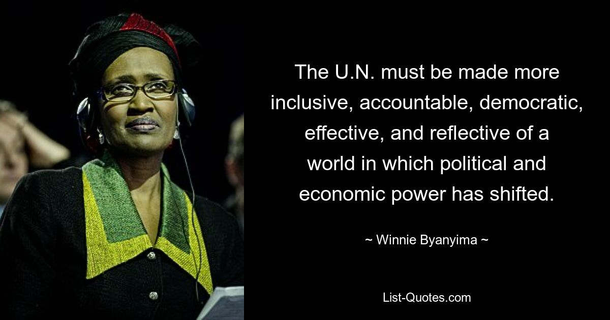 The U.N. must be made more inclusive, accountable, democratic, effective, and reflective of a world in which political and economic power has shifted. — © Winnie Byanyima